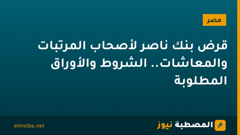 قرض بنك ناصر لأصحاب المرتبات والمعاشات.. الشروط والأوراق المطلوبة