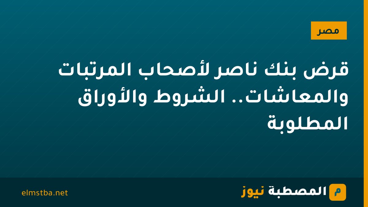 قرض بنك ناصر لأصحاب المرتبات والمعاشات.. الشروط والأوراق المطلوبة