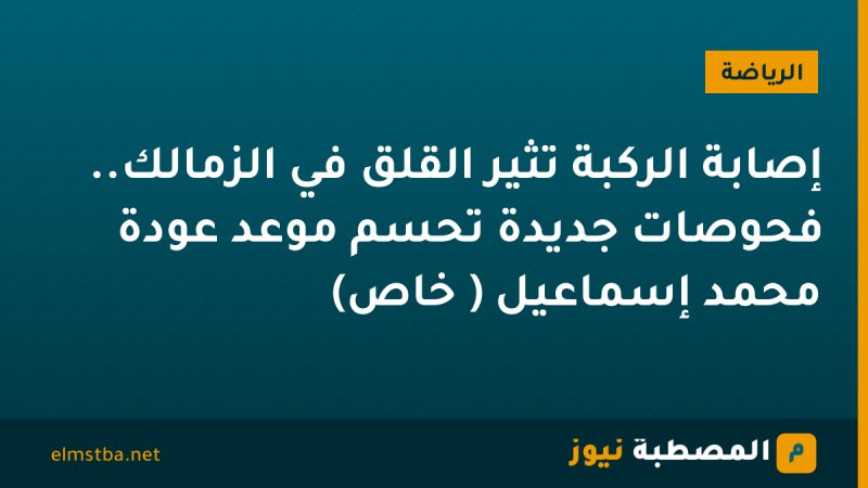 إصابة الركبة تُثير القلق في الزمالك.. فحوصات جديدة تحسم موعد عودة محمد إسماعيل ( خاص)
