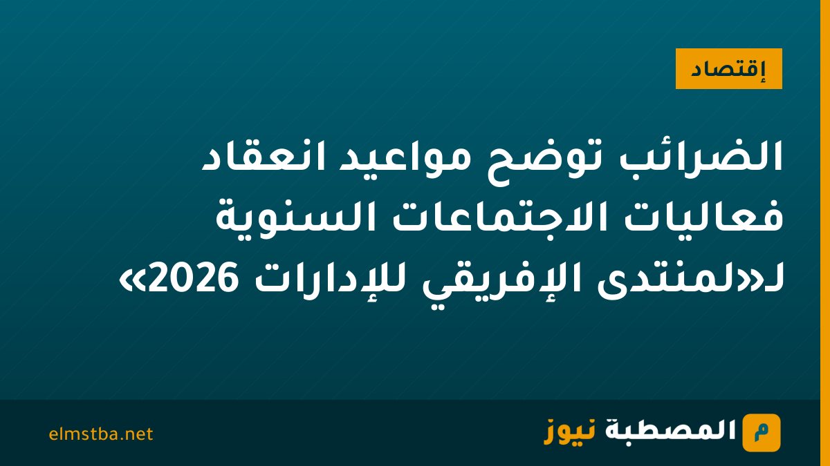 الضرائب توضح مواعيد انعقاد فعاليات الاجتماعات السنوية لـ«لمنتدى الإفريقي للإدارات 2026»