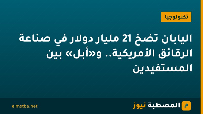اليابان تضخ 21 مليار دولار في صناعة الرقائق الأمريكية.. و«أبل» بين المستفيدين