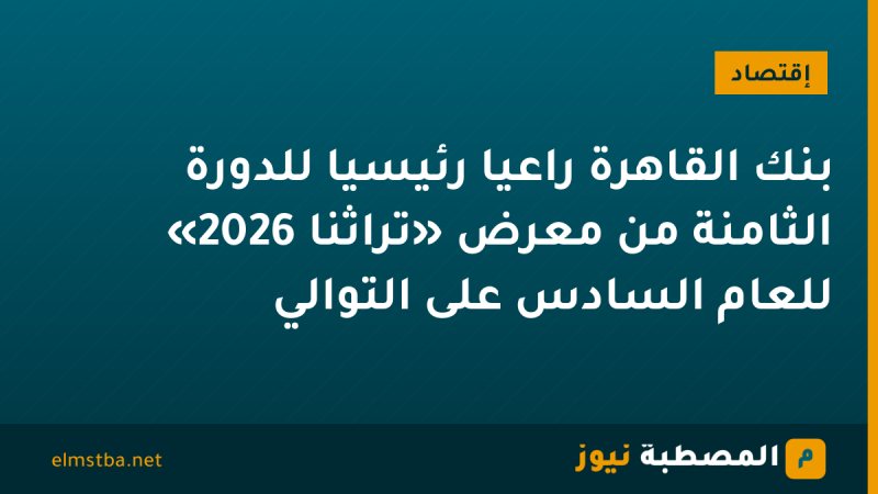 بنك القاهرة راعيًا رئيسيًا للدورة الثامنة من معرض «تراثنا 2026» للعام السادس على التوالي