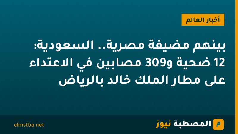 بينهم مضيفة مصرية.. السعودية: 12 ضحية و309 مصابين في الاعتداء على مطار الملك خالد بالرياض