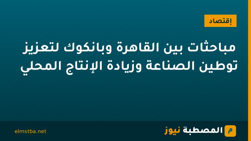 مباحثات بين القاهرة وبانكوك لتعزيز توطين الصناعة وزيادة الإنتاج المحلي