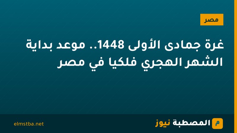 غرة جمادى الأولى 1448.. موعد بداية الشهر الهجري فلكيًا في مصر