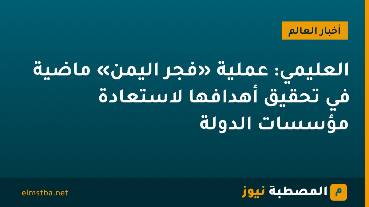 العليمي: عملية «فجر اليمن» ماضية في تحقيق أهدافها لاستعادة مؤسسات الدولة