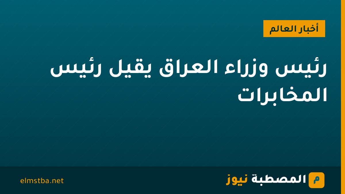 رئيس وزراء العراق يقيل رئيس المخابرات