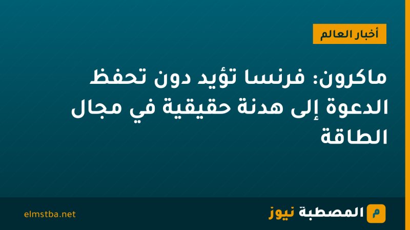 ماكرون: فرنسا تؤيد دون تحفظ الدعوة إلى هدنة حقيقية في مجال الطاقة