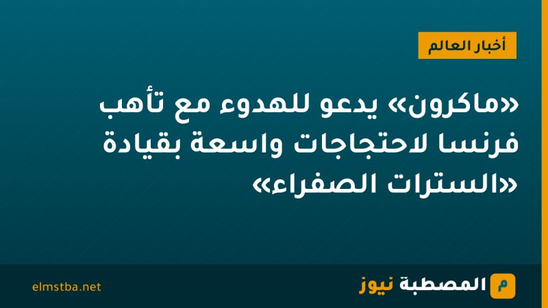 «ماكرون» يدعو للهدوء مع تأهب فرنسا لاحتجاجات واسعة بقيادة «السترات الصفراء»