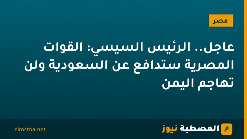 عاجل.. الرئيس السيسي: القوات المصرية ستدافع عن السعودية ولن تهاجم اليمن