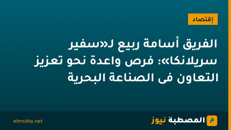 الفريق أسامة ربيع لـ«سفير سريلانكا»: فرص واعدة نحو تعزيز التعاون فى الصناعة البحرية