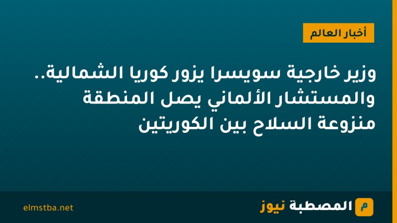وزير خارجية سويسرا يزور كوريا الشمالية.. والمستشار الألماني يصل المنطقة منزوعة السلاح بين الكوريتين
